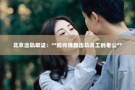 北京出轨取证：**如何挽回出轨员工的老公**