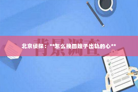 北京侦探：**怎么挽回嫂子出轨的心**