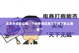 北京市侦探公司：**分手被拉黑几个月了怎么挽回**