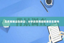 北京婚姻出轨取证：分手后想挽回需要去见面吗