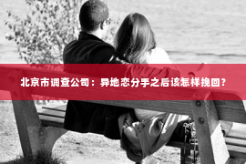 北京市调查公司：异地恋分手之后该怎样挽回？