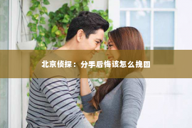北京侦探：分手后悔该怎么挽回