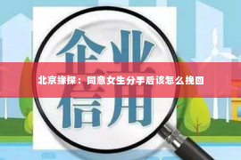 北京缘探：同意女生分手后该怎么挽回