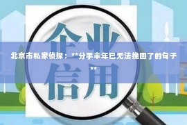 北京市私家侦探：**分手半年已无法挽回了的句子**