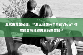 北京市私家侦探：**怎么挽回分手后的Vlog？情感修复与视频日志的新策略**