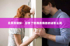 北京市侦探：分手了想挽救挽回的话怎么说