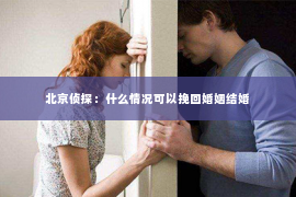 北京侦探：什么情况可以挽回婚姻结婚