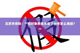 北京市侦探：**和对象异地半年了分手怎么挽回？**