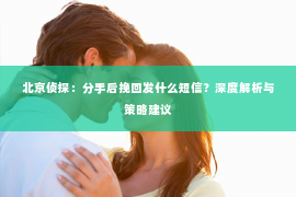 北京侦探：分手后挽回发什么短信？深度解析与策略建议