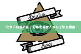 北京市调查取证：分手之后女人变心了怎么挽回