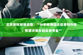 北京缘探婚姻调查：**分手再挽回还是重新开始：情感决策中的双重考量**