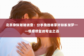 北京缘探婚姻调查：分手挽回哪家好联系聚梦——情感修复的专业之选