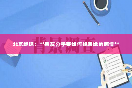 北京缘探：**男友分手要如何挽回她的感情**