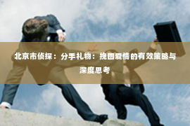 北京市侦探：分手礼物：挽回爱情的有效策略与深度思考