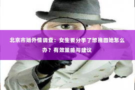 北京市婚外情调查：女生要分手了想挽回她怎么办？有效策略与建议