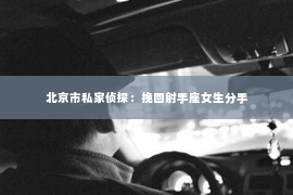 北京市私家侦探：挽回射手座女生分手