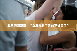 北京婚姻取证：**女友提分手男的不挽回了**