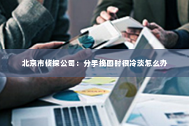 北京市侦探公司：分手挽回时很冷淡怎么办