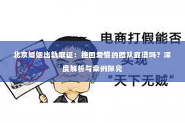 北京婚姻出轨取证：挽回爱情的团队靠谱吗？深度解析与案例探究