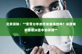 北京侦探：**常常分手的恋爱要挽回吗？深度解析情感纠葛中的抉择**