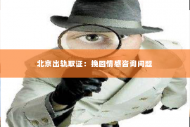 北京出轨取证：挽回情感咨询问题
