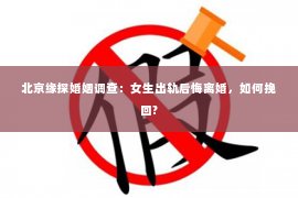 北京缘探婚姻调查：女生出轨后悔离婚，如何挽回?