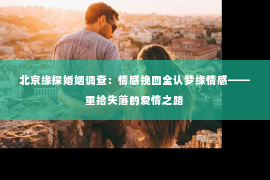 北京缘探婚姻调查：情感挽回全认梦缘情感——重拾失落的爱情之路