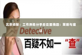 北京侦探：工作异地分手后见面挽回：策略与建议