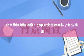 北京缘探婚姻调查：分手后女生很释怀了怎么挽回
