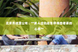 北京市调查公司：**男人出轨后怎样挽回老婆的心态**