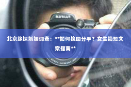 北京缘探婚姻调查：**如何挽回分手？女生简短文案指南**