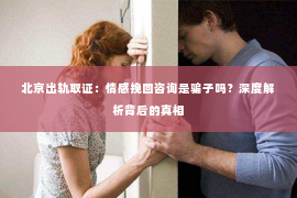 北京出轨取证：情感挽回咨询是骗子吗？深度解析背后的真相