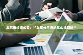 北京市侦探公司：**女友分手决绝怎么挽回她**