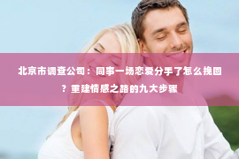 北京市调查公司：同事一场恋爱分手了怎么挽回？重建情感之路的九大步骤