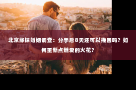 北京缘探婚姻调查：分手后8天还可以挽回吗？如何重新点燃爱的火花？