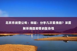 北京市调查公司：标题：分手几次能挽回？深度解析挽回爱情的复杂性