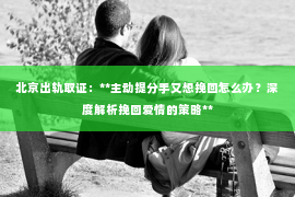 北京出轨取证：**主动提分手又想挽回怎么办？深度解析挽回爱情的策略**