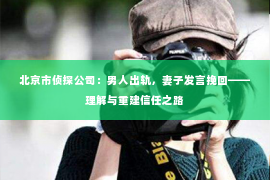 北京市侦探公司：男人出轨，妻子发言挽回——理解与重建信任之路