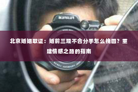 北京婚姻取证：婚前三观不合分手怎么挽回？重建情感之路的指南