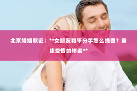 北京婚姻取证：**女朋友和平分手怎么挽回？重建爱情的桥梁**
