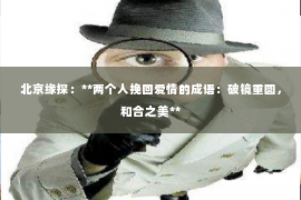 北京缘探：**两个人挽回爱情的成语：破镜重圆，和合之美**