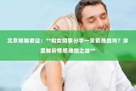 北京婚姻取证：**和女同事分手一年能挽回吗？深度解析情感挽回之路**