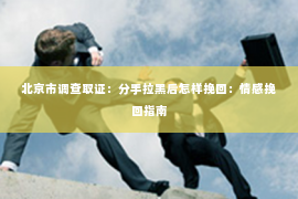 北京市调查取证：分手拉黑后怎样挽回：情感挽回指南