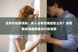 北京市私家侦探：男人分手想挽回怎么办？深度解析挽回策略与行动指南