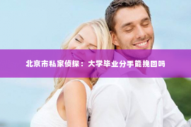 北京市私家侦探：大学毕业分手能挽回吗