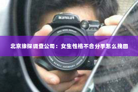 北京缘探调查公司：女生性格不合分手怎么挽回