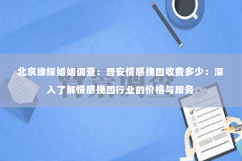 北京缘探婚姻调查：晋安情感挽回收费多少：深入了解情感挽回行业的价格与服务