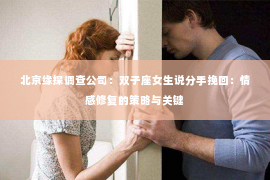 北京缘探调查公司：双子座女生说分手挽回：情感修复的策略与关键