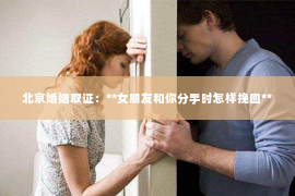 北京婚姻取证：**女朋友和你分手时怎样挽回**