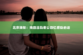 北京缘探：挽回出轨老公回忆感动的话
